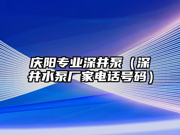 慶陽專業(yè)深井泵（深井水泵廠家電話號碼）