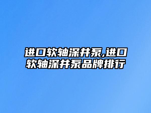 進口軟軸深井泵,進口軟軸深井泵品牌排行