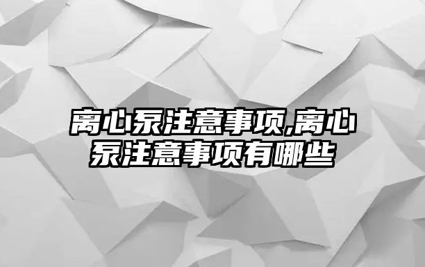 離心泵注意事項,離心泵注意事項有哪些