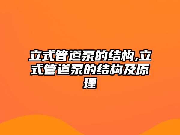 立式管道泵的結(jié)構(gòu),立式管道泵的結(jié)構(gòu)及原理