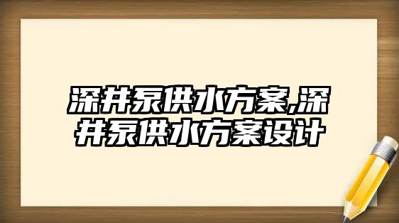 深井泵供水方案,深井泵供水方案設計