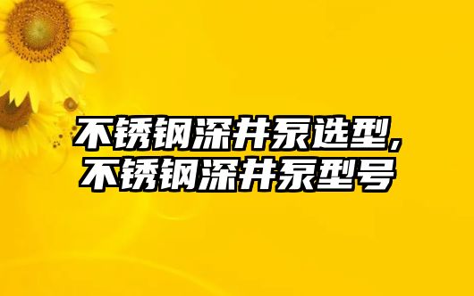 不銹鋼深井泵選型,不銹鋼深井泵型號(hào)