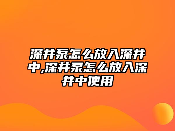 深井泵怎么放入深井中,深井泵怎么放入深井中使用