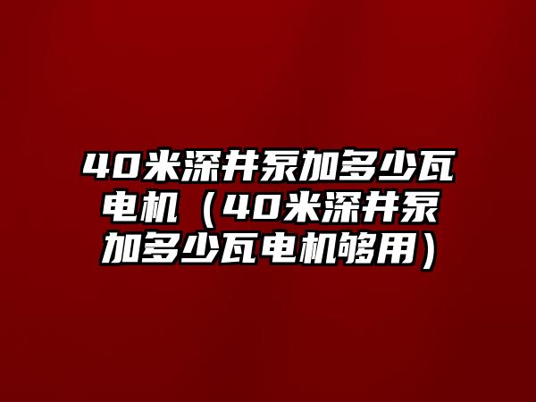 40米深井泵加多少瓦電機(jī)（40米深井泵加多少瓦電機(jī)夠用）