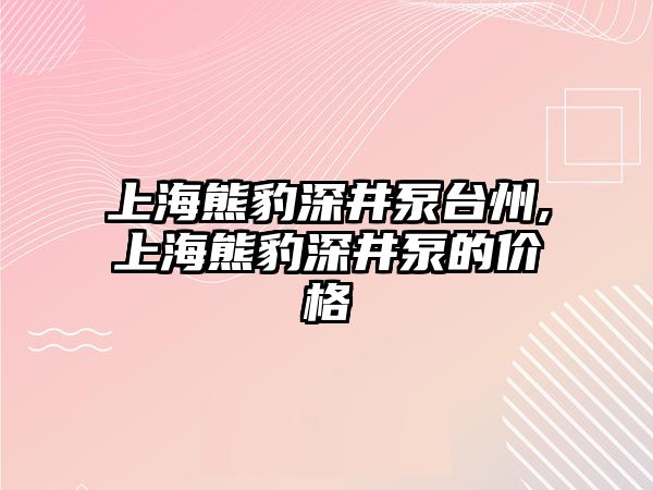 上海熊豹深井泵臺州,上海熊豹深井泵的價格