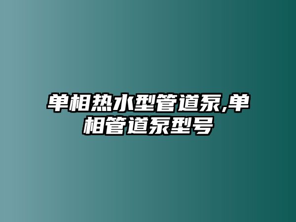 單相熱水型管道泵,單相管道泵型號