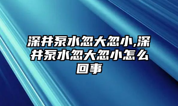 深井泵水忽大忽小,深井泵水忽大忽小怎么回事