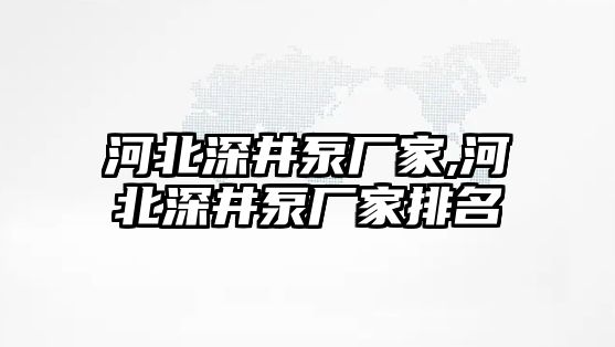 河北深井泵廠家,河北深井泵廠家排名