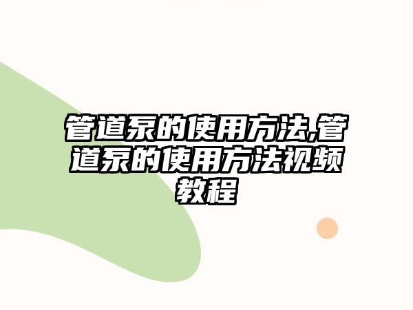 管道泵的使用方法,管道泵的使用方法視頻教程