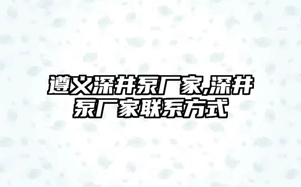 遵義深井泵廠家,深井泵廠家聯系方式