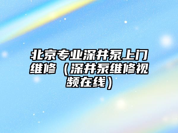 北京專業深井泵上門維修（深井泵維修視頻在線）