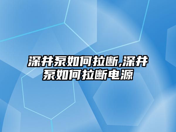 深井泵如何拉斷,深井泵如何拉斷電源