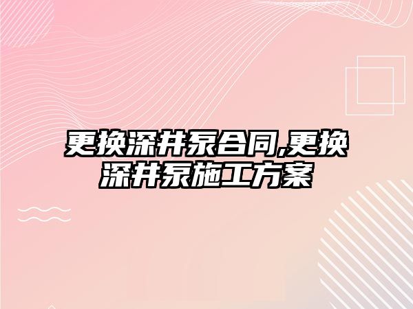 更換深井泵合同,更換深井泵施工方案