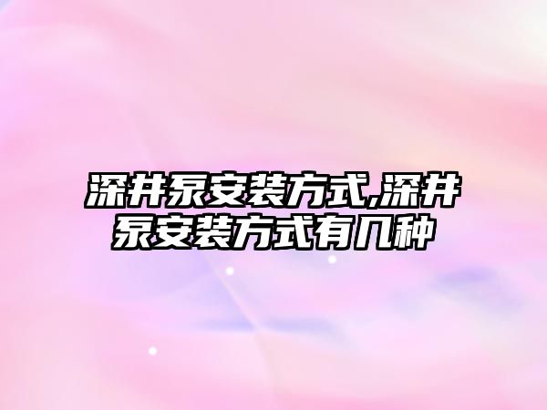 深井泵安裝方式,深井泵安裝方式有幾種