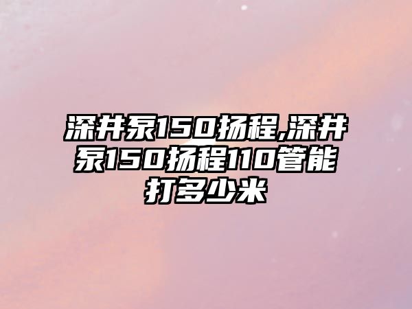 深井泵150揚(yáng)程,深井泵150揚(yáng)程110管能打多少米