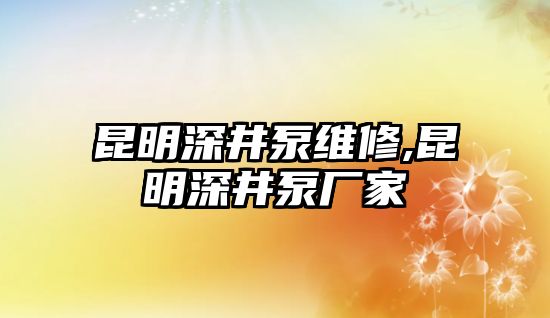 昆明深井泵維修,昆明深井泵廠家