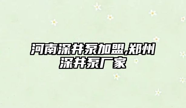 河南深井泵加盟,鄭州深井泵廠家