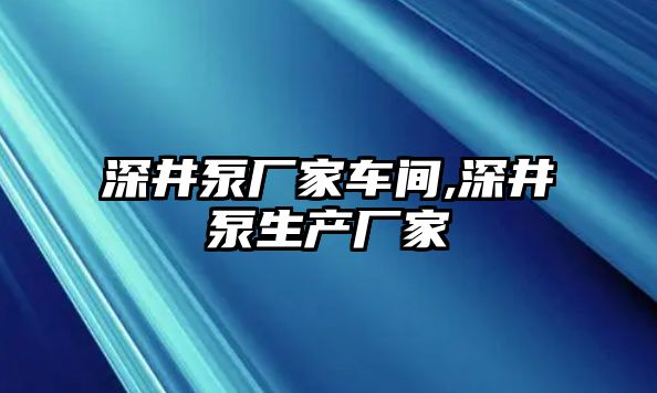 深井泵廠家車間,深井泵生產(chǎn)廠家