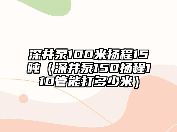 深井泵100米揚程15噸（深井泵150揚程110管能打多少米）