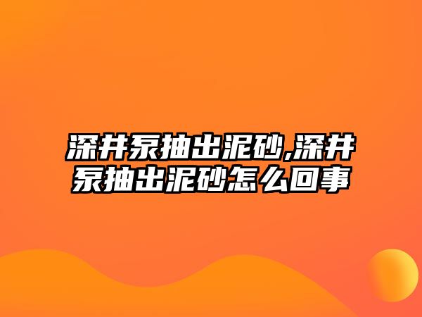 深井泵抽出泥砂,深井泵抽出泥砂怎么回事