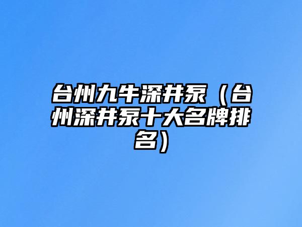 臺州九牛深井泵（臺州深井泵十大名牌排名）