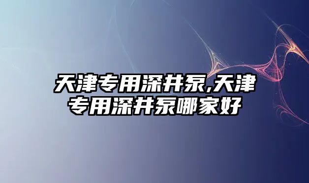 天津專用深井泵,天津專用深井泵哪家好