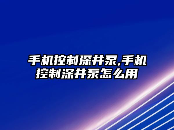 手機控制深井泵,手機控制深井泵怎么用