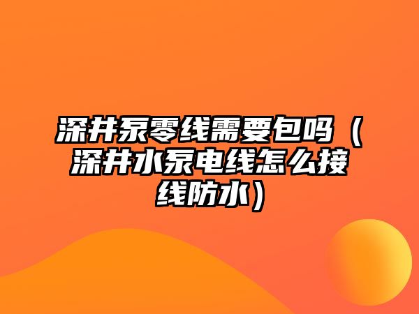 深井泵零線需要包嗎（深井水泵電線怎么接線防水）