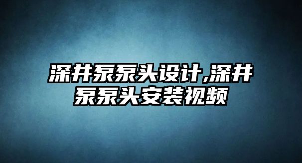 深井泵泵頭設計,深井泵泵頭安裝視頻