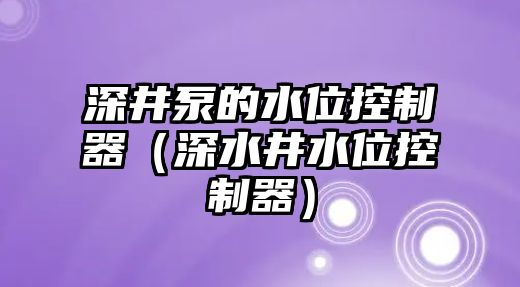 深井泵的水位控制器（深水井水位控制器）