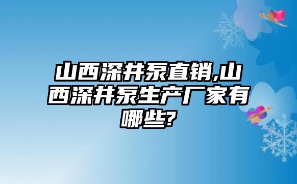 山西深井泵直銷,山西深井泵生產廠家有哪些?