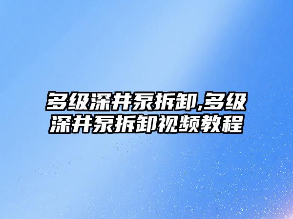 多級深井泵拆卸,多級深井泵拆卸視頻教程