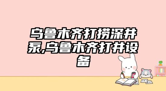 烏魯木齊打撈深井泵,烏魯木齊打井設(shè)備