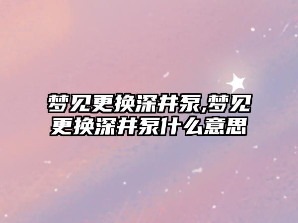 夢見更換深井泵,夢見更換深井泵什么意思