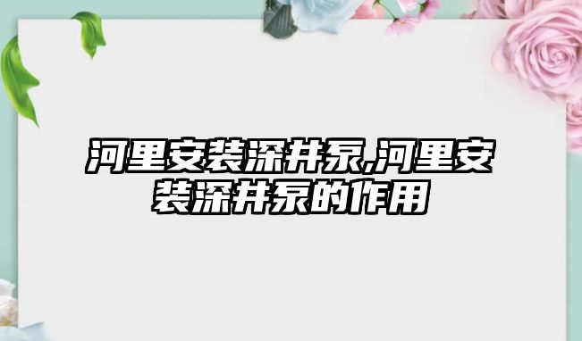 河里安裝深井泵,河里安裝深井泵的作用