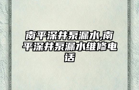 南平深井泵漏水,南平深井泵漏水維修電話