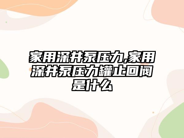 家用深井泵壓力,家用深井泵壓力罐止回閥是什么