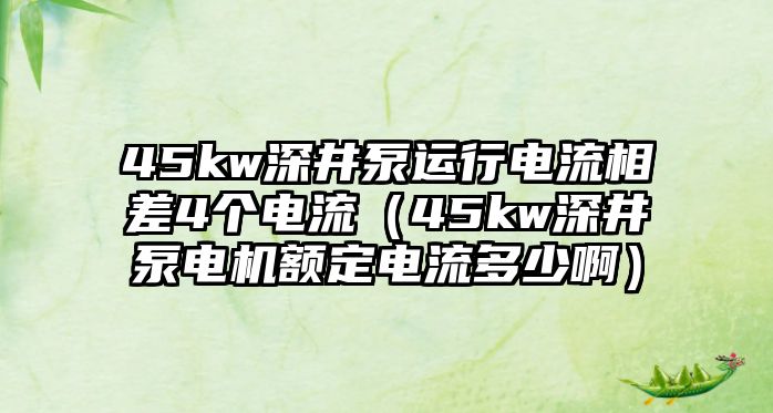 45kw深井泵運行電流相差4個電流（45kw深井泵電機額定電流多少啊）