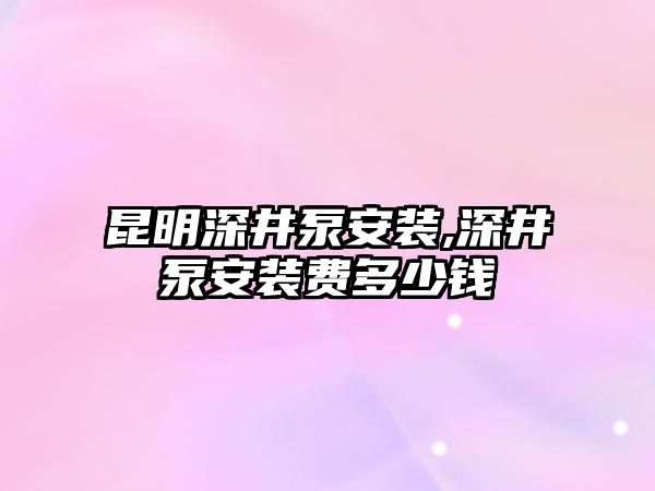 昆明深井泵安裝,深井泵安裝費多少錢