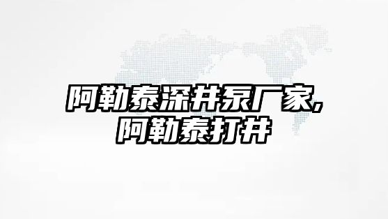 阿勒泰深井泵廠家,阿勒泰打井