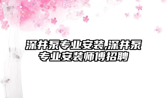 深井泵專業(yè)安裝,深井泵專業(yè)安裝師傅招聘