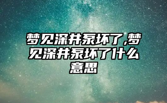 夢見深井泵壞了,夢見深井泵壞了什么意思