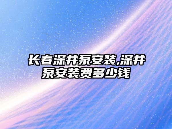 長春深井泵安裝,深井泵安裝費(fèi)多少錢