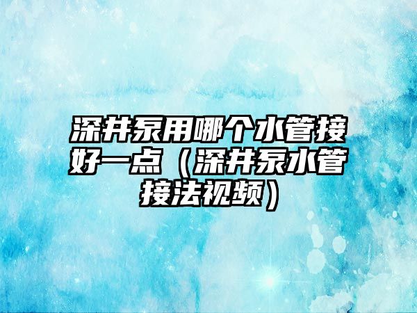 深井泵用哪個水管接好一點（深井泵水管接法視頻）