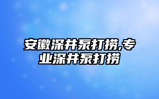 安徽深井泵打撈,專(zhuān)業(yè)深井泵打撈