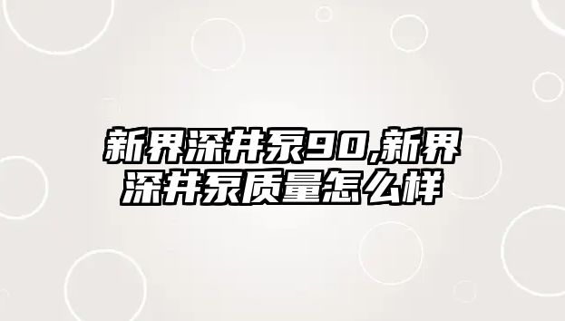 新界深井泵90,新界深井泵質量怎么樣