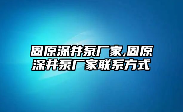 固原深井泵廠家,固原深井泵廠家聯(lián)系方式