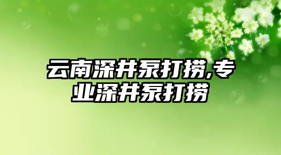 云南深井泵打撈,專業深井泵打撈