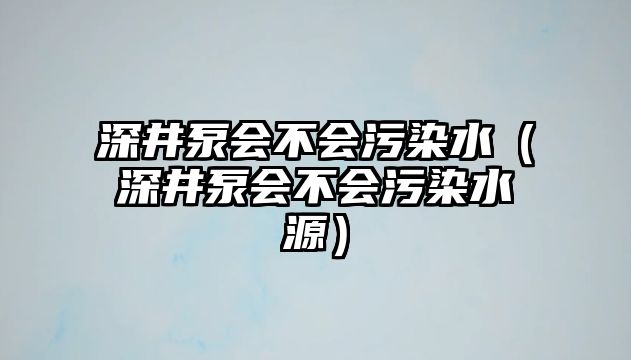 深井泵會不會污染水（深井泵會不會污染水源）