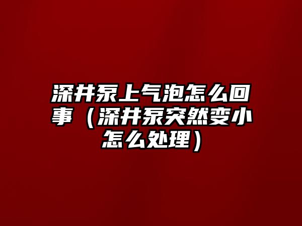 深井泵上氣泡怎么回事（深井泵突然變小怎么處理）